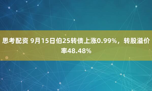 思考配资 9月15日伯25转债上涨0.99%，转股溢价率48.48%