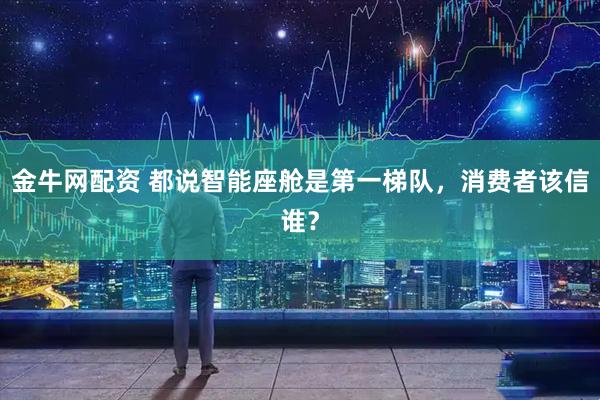金牛网配资 都说智能座舱是第一梯队，消费者该信谁？