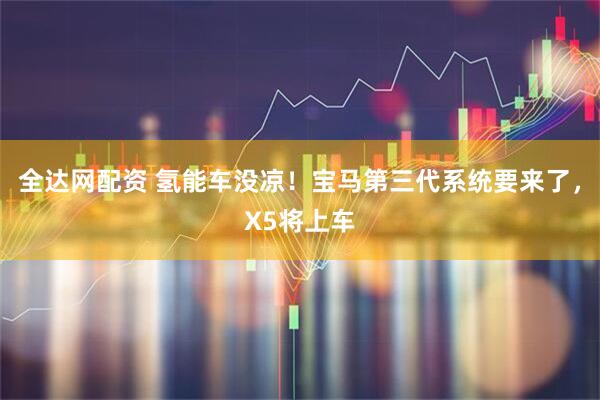 全达网配资 氢能车没凉！宝马第三代系统要来了，X5将上车