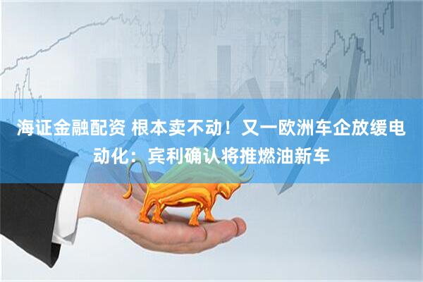 海证金融配资 根本卖不动！又一欧洲车企放缓电动化：宾利确认将推燃油新车