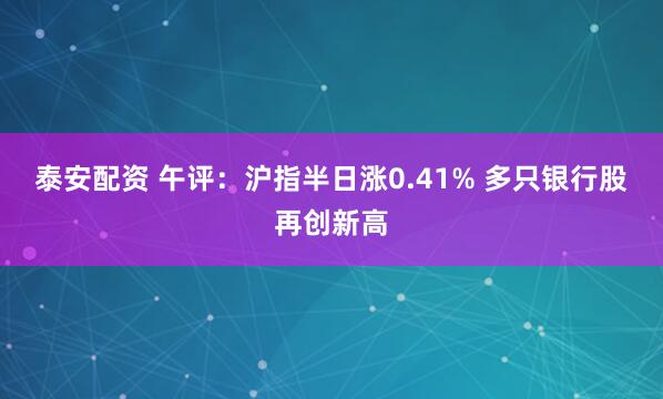 泰安配资 午评：沪指半日涨0.41% 多只银行股再创新高