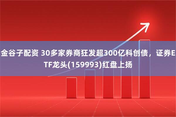 金谷子配资 30多家券商狂发超300亿科创债，证券ETF龙头(159993)红盘上扬