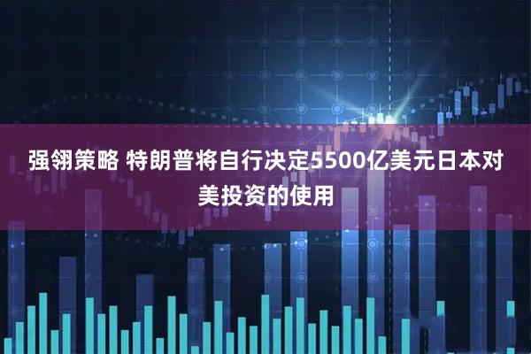 强翎策略 特朗普将自行决定5500亿美元日本对美投资的使用