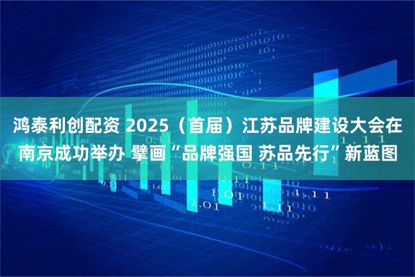 鸿泰利创配资 2025（首届）江苏品牌建设大会在南京成功举办 擘画“品牌强国 苏品先行”新蓝图