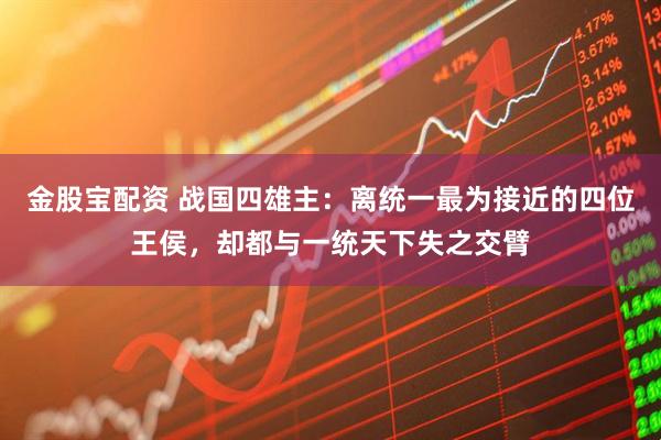 金股宝配资 战国四雄主：离统一最为接近的四位王侯，却都与一统天下失之交臂