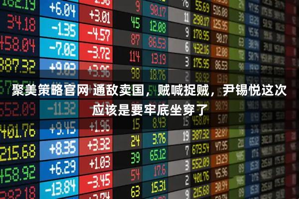 聚美策略官网 通敌卖国，贼喊捉贼，尹锡悦这次应该是要牢底坐穿了