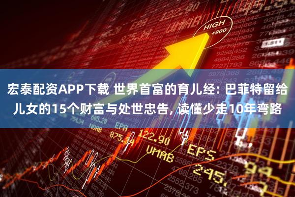 宏泰配资APP下载 世界首富的育儿经: 巴菲特留给儿女的15个财富与处世忠告, 读懂少走10年弯路