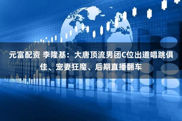 元富配资 李隆基：大唐顶流男团C位出道唱跳俱佳、宠妻狂魔、后期直播翻车