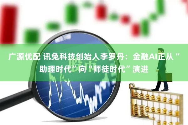 广源优配 讯兔科技创始人李罗丹：金融AI正从“助理时代”向“师徒时代”演进