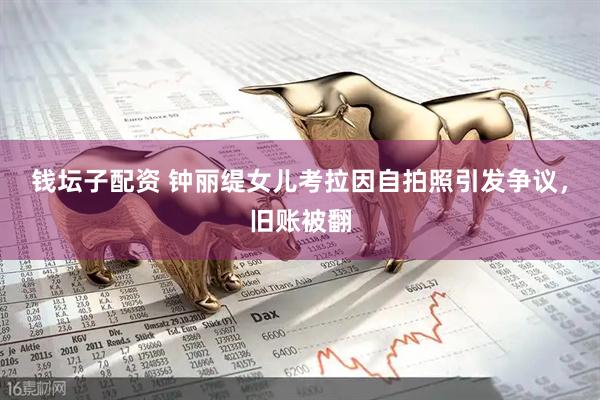 钱坛子配资 钟丽缇女儿考拉因自拍照引发争议，旧账被翻