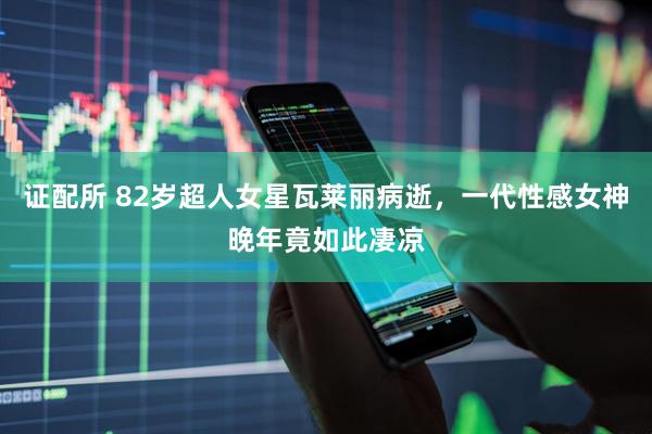 证配所 82岁超人女星瓦莱丽病逝，一代性感女神晚年竟如此凄凉