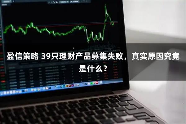 盈信策略 39只理财产品募集失败，真实原因究竟是什么？