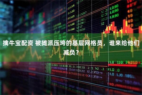 擒牛宝配资 被摊派压垮的基层网格员，谁来给他们减负？