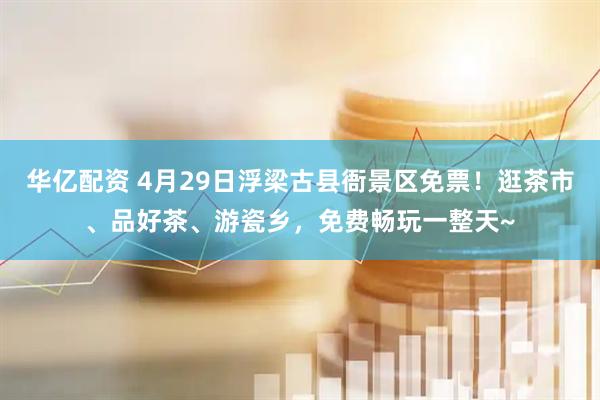 华亿配资 4月29日浮梁古县衙景区免票！逛茶市、品好茶、游瓷乡，免费畅玩一整天~